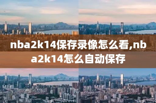 nba2k14保存录像怎么看,nba2k14怎么自动保存