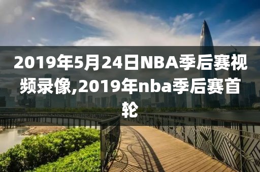 2019年5月24日NBA季后赛视频录像,2019年nba季后赛首轮