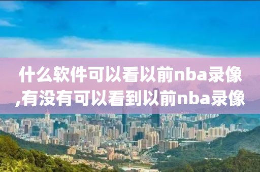 什么软件可以看以前nba录像,有没有可以看到以前nba录像