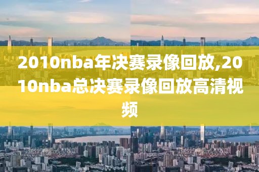 2010nba年决赛录像回放,2010nba总决赛录像回放高清视频