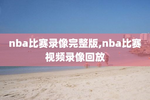 nba比赛录像完整版,nba比赛视频录像回放