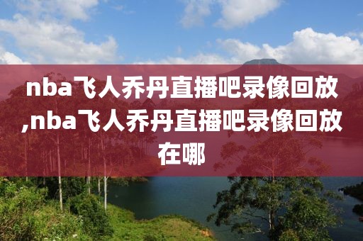 nba飞人乔丹直播吧录像回放,nba飞人乔丹直播吧录像回放在哪
