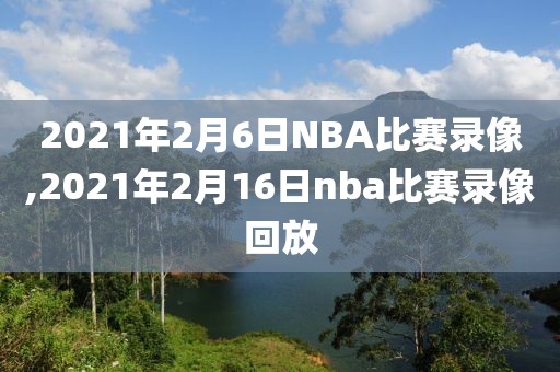 2021年2月6日NBA比赛录像,2021年2月16日nba比赛录像回放