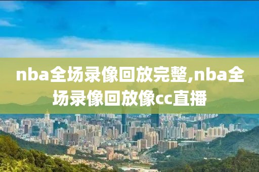 nba全场录像回放完整,nba全场录像回放像cc直播