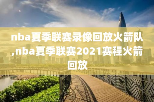 nba夏季联赛录像回放火箭队,nba夏季联赛2021赛程火箭回放