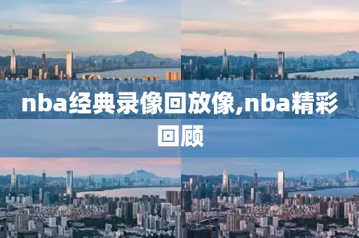 nba经典录像回放像,nba精彩回顾