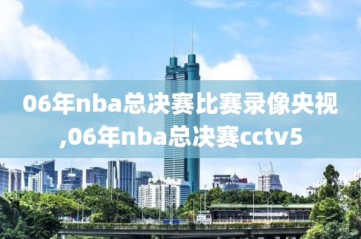 06年nba总决赛比赛录像央视,06年nba总决赛cctv5