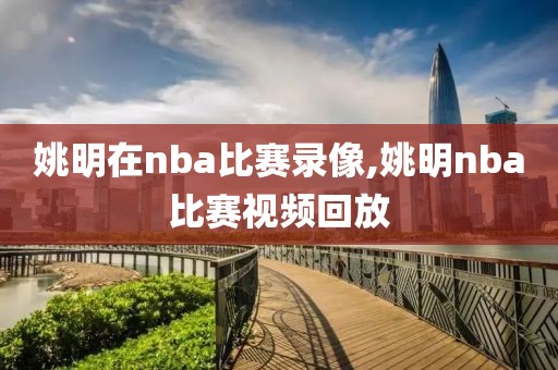 姚明在nba比赛录像,姚明nba比赛视频回放