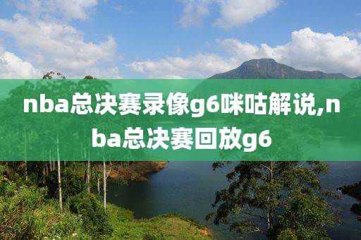 nba总决赛录像g6咪咕解说,nba总决赛回放g6