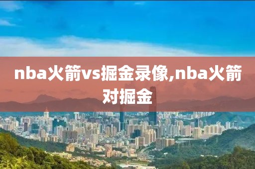 nba火箭vs掘金录像,nba火箭对掘金