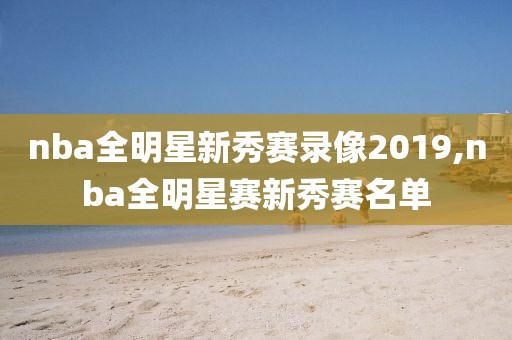 nba全明星新秀赛录像2019,nba全明星赛新秀赛名单