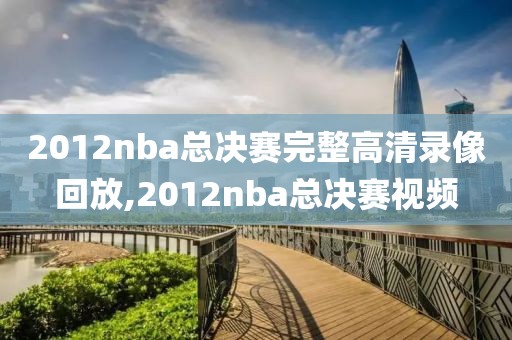 2012nba总决赛完整高清录像回放,2012nba总决赛视频