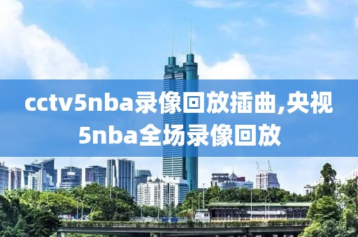 cctv5nba录像回放插曲,央视5nba全场录像回放
