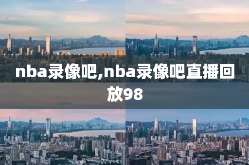 nba录像吧,nba录像吧直播回放98