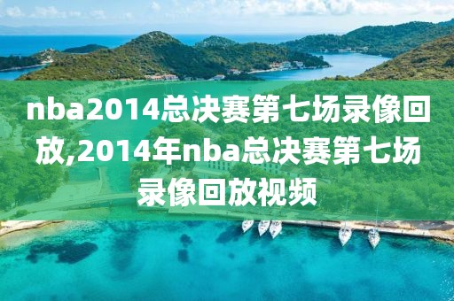 nba2014总决赛第七场录像回放,2014年nba总决赛第七场录像回放视频