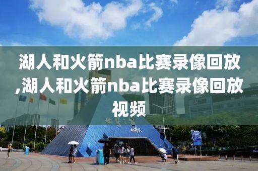 湖人和火箭nba比赛录像回放,湖人和火箭nba比赛录像回放视频