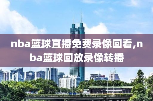 nba篮球直播免费录像回看,nba篮球回放录像转播