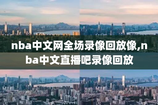 nba中文网全场录像回放像,nba中文直播吧录像回放