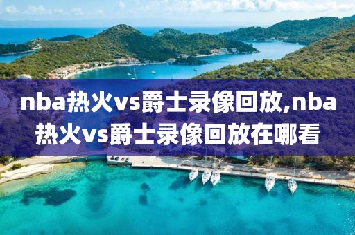 nba热火vs爵士录像回放,nba热火vs爵士录像回放在哪看