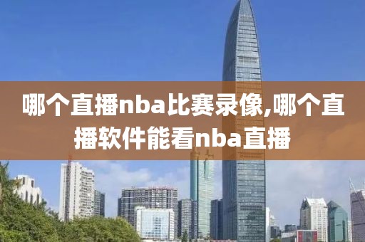 哪个直播nba比赛录像,哪个直播软件能看nba直播