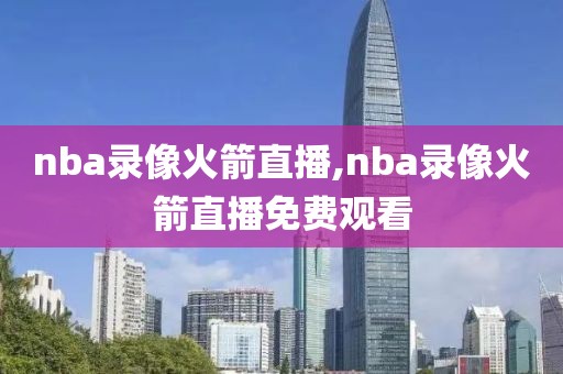 nba录像火箭直播,nba录像火箭直播免费观看