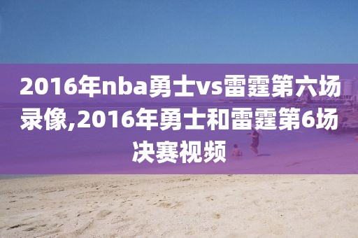 2016年nba勇士vs雷霆第六场录像,2016年勇士和雷霆第6场决赛视频