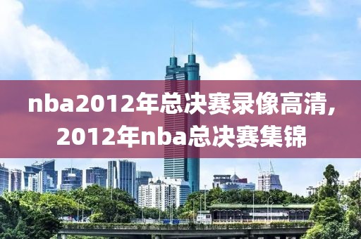 nba2012年总决赛录像高清,2012年nba总决赛集锦