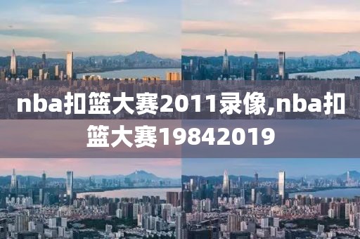 nba扣篮大赛2011录像,nba扣篮大赛19842019