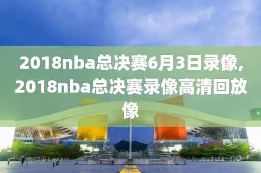 2018nba总决赛6月3日录像,2018nba总决赛录像高清回放像