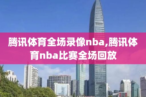 腾讯体育全场录像nba,腾讯体育nba比赛全场回放