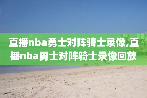 直播nba勇士对阵骑士录像,直播nba勇士对阵骑士录像回放