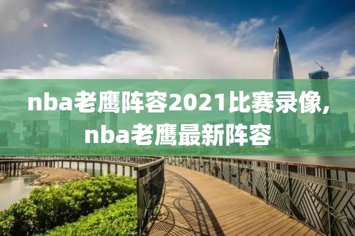 nba老鹰阵容2021比赛录像,nba老鹰最新阵容
