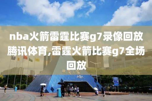 nba火箭雷霆比赛g7录像回放腾讯体育,雷霆火箭比赛g7全场回放