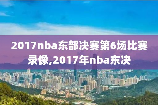 2017nba东部决赛第6场比赛录像,2017年nba东决