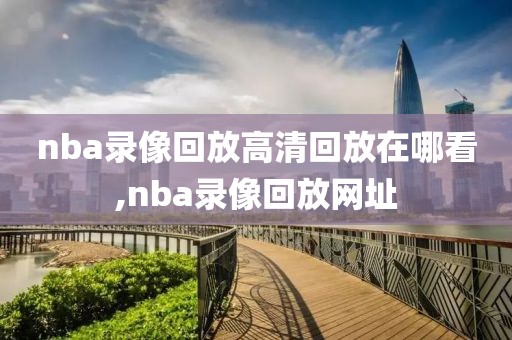 nba录像回放高清回放在哪看,nba录像回放网址