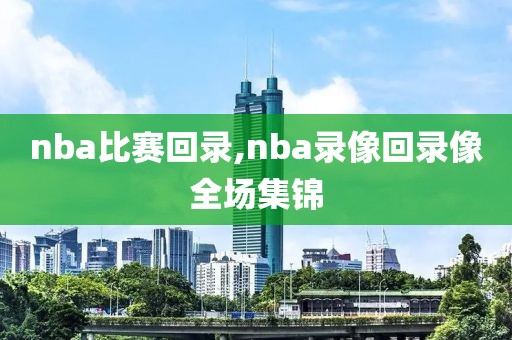 nba比赛回录,nba录像回录像全场集锦