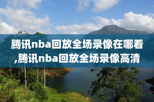 腾讯nba回放全场录像在哪看,腾讯nba回放全场录像高清