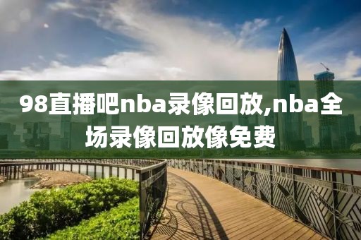 98直播吧nba录像回放,nba全场录像回放像免费
