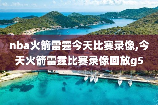 nba火箭雷霆今天比赛录像,今天火箭雷霆比赛录像回放g5
