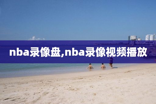 nba录像盘,nba录像视频播放