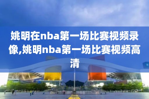 姚明在nba第一场比赛视频录像,姚明nba第一场比赛视频高清