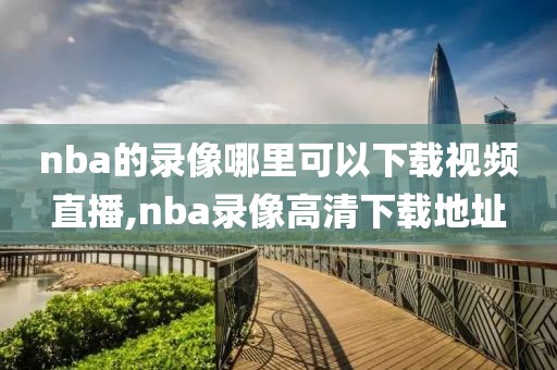 nba的录像哪里可以下载视频直播,nba录像高清下载地址