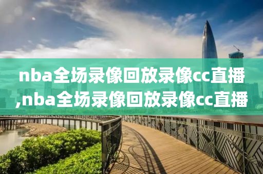 nba全场录像回放录像cc直播,nba全场录像回放录像cc直播