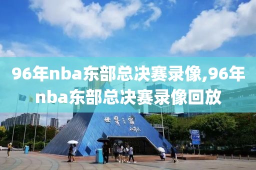 96年nba东部总决赛录像,96年nba东部总决赛录像回放