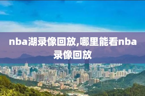 nba湖录像回放,哪里能看nba录像回放