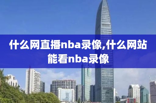 什么网直播nba录像,什么网站能看nba录像