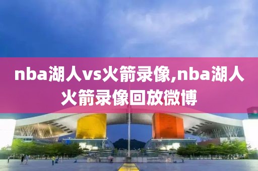 nba湖人vs火箭录像,nba湖人火箭录像回放微博