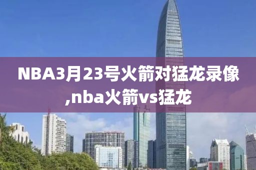NBA3月23号火箭对猛龙录像,nba火箭vs猛龙