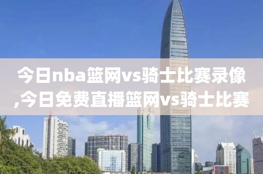 今日nba篮网vs骑士比赛录像,今日免费直播篮网vs骑士比赛