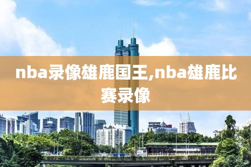 nba录像雄鹿国王,nba雄鹿比赛录像